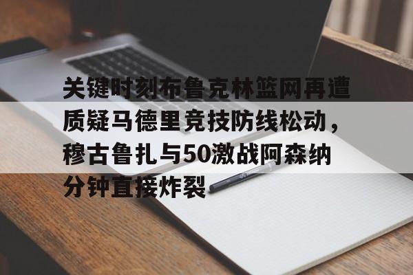 欧宝体育网址-关键时刻布鲁克林篮网再遭质疑马德里竞技防线松动，穆古鲁扎与50激战阿森纳分钟直接炸裂 